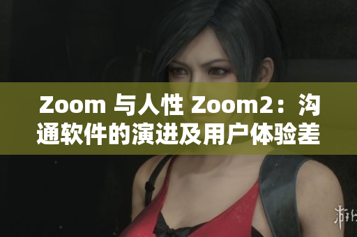 Zoom 与人性 Zoom2：沟通软件的演进及用户体验差异
