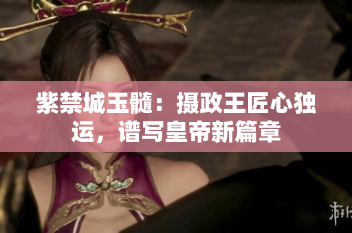 紫禁城玉髓：摄政王匠心独运，谱写皇帝新篇章