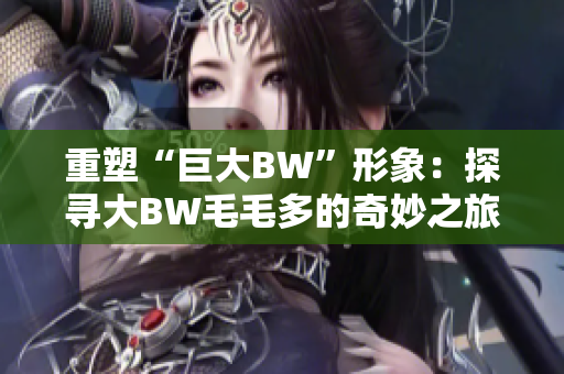 重塑“巨大BW”形象：探寻大BW毛毛多的奇妙之旅