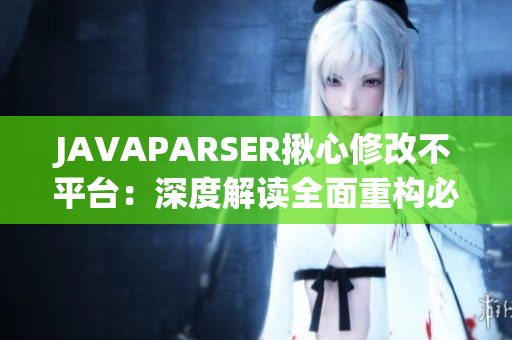 JAVAPARSER揪心修改不平台：深度解读全面重构必备工具