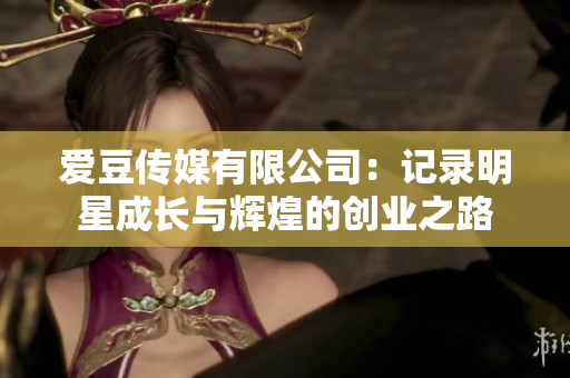 爱豆传媒有限公司：记录明星成长与辉煌的创业之路