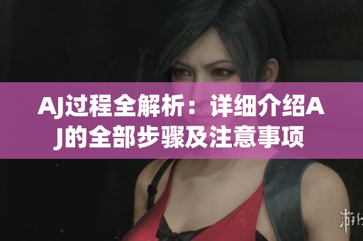 AJ过程全解析：详细介绍AJ的全部步骤及注意事项
