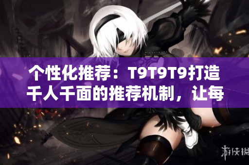 个性化推荐：T9T9T9打造千人千面的推荐机制，让每个用户尽享独特体验