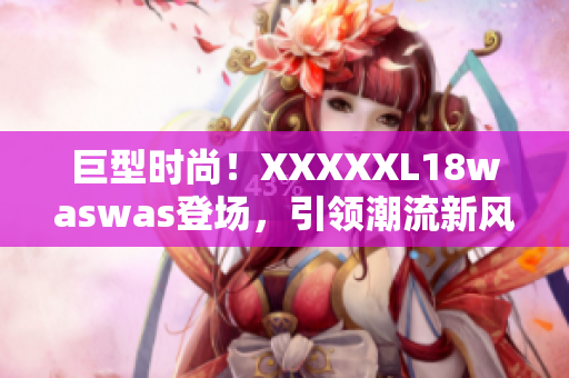 巨型时尚！XXXXXL18waswas登场，引领潮流新风向