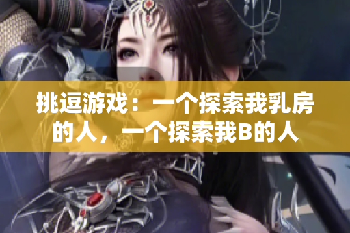 挑逗游戏：一个探索我乳房的人，一个探索我B的人