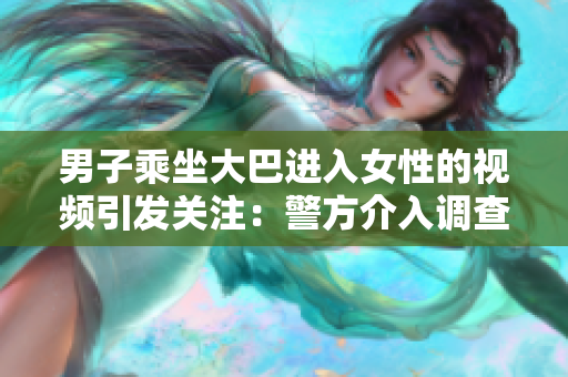 男子乘坐大巴进入女性的视频引发关注：警方介入调查