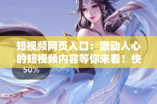 短视频网页入口：激动人心的短视频内容等你来看！快速浏览，轻松找到你的最爱！