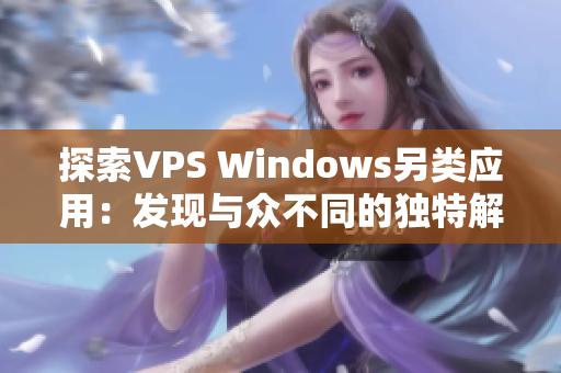探索VPS Windows另类应用：发现与众不同的独特解决方案与技巧