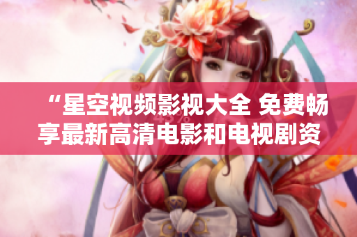 “星空视频影视大全 免费畅享最新高清电影和电视剧资源”
