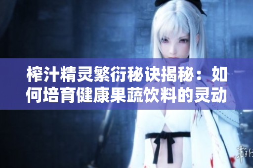榨汁精灵繁衍秘诀揭秘：如何培育健康果蔬饮料的灵动之源