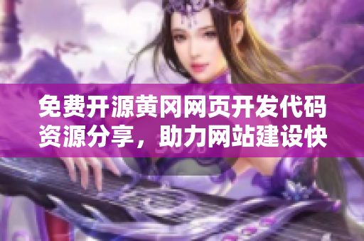 免费开源黄冈网页开发代码资源分享，助力网站建设快速启动