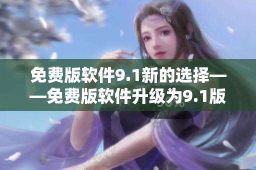 免费版软件9.1新的选择——免费版软件升级为9.1版本，功能更强大