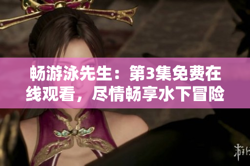 畅游泳先生：第3集免费在线观看，尽情畅享水下冒险