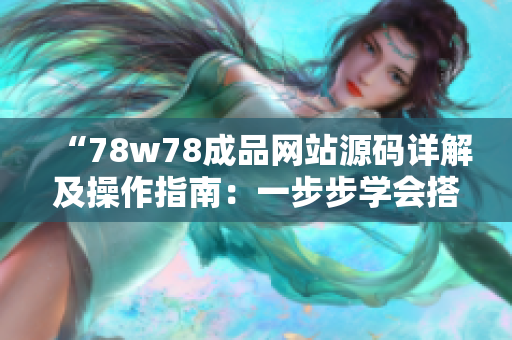 “78w78成品网站源码详解及操作指南：一步步学会搭建自己的网站！”