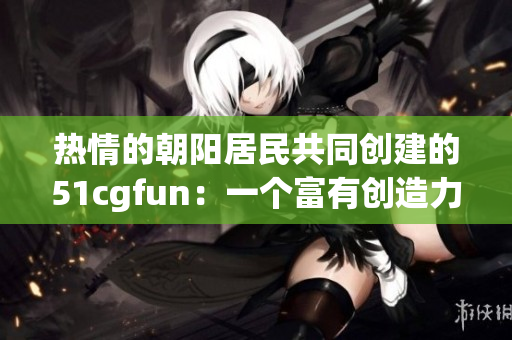 热情的朝阳居民共同创建的51cgfun：一个富有创造力和活力的社区