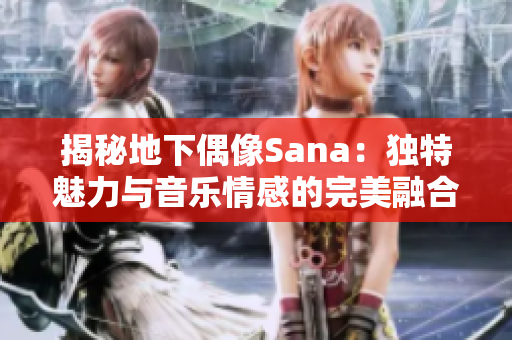 揭秘地下偶像Sana：独特魅力与音乐情感的完美融合