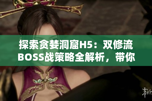 探索贪婪洞窟H5：双修流BOSS战策略全解析，带你轻松击败！