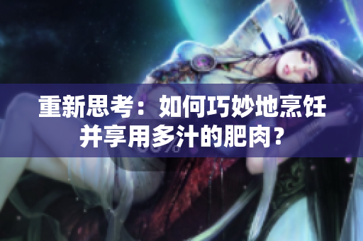重新思考：如何巧妙地烹饪并享用多汁的肥肉？