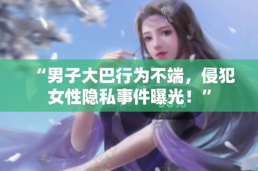 “男子大巴行为不端，侵犯女性隐私事件曝光！”