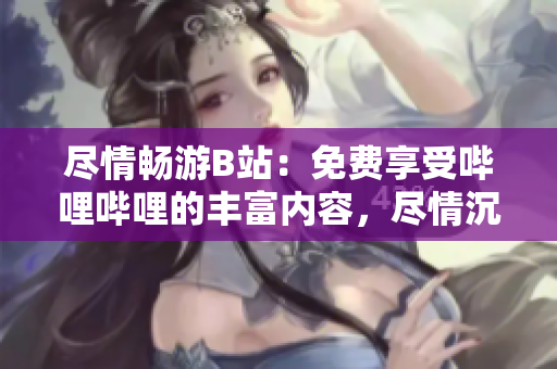 尽情畅游B站：免费享受哔哩哔哩的丰富内容，尽情沉浸于精彩视频之中！