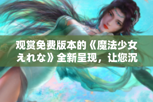 观赏免费版本的《魔法少女えれな》全新呈现，让您沉浸在其神奇世界中。