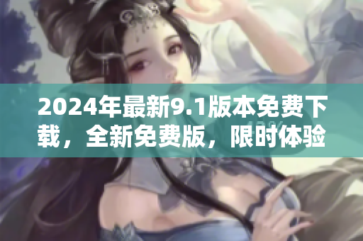 2024年最新9.1版本免费下载，全新免费版，限时体验！