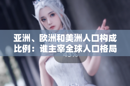 亚洲、欧洲和美洲人口构成比例：谁主宰全球人口格局？