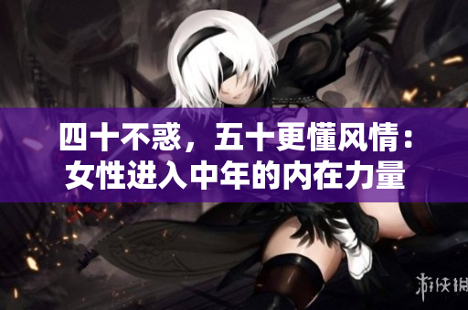 四十不惑，五十更懂风情：女性进入中年的内在力量