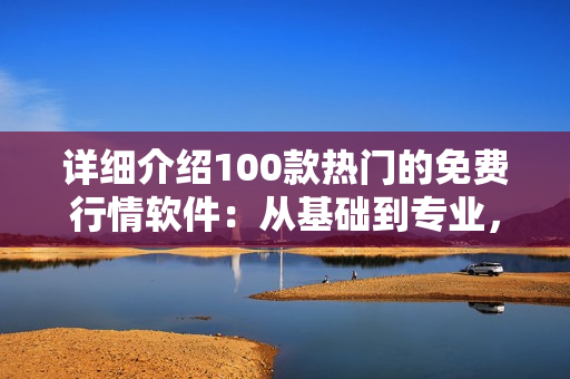 详细介绍100款热门的免费行情软件：从基础到专业，满足您的投资需求