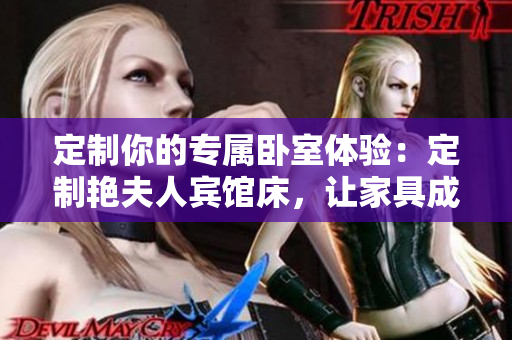 定制你的专属卧室体验：定制艳夫人宾馆床，让家具成为你空间中的焦点