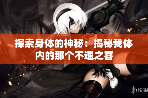 探索身体的神秘：揭秘我体内的那个不速之客