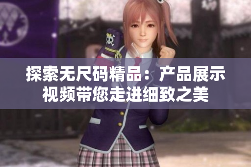 探索无尺码精品：产品展示视频带您走进细致之美
