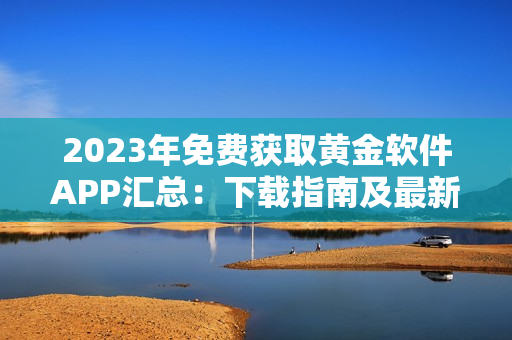 2023年免费获取黄金软件APP汇总：下载指南及最新推荐