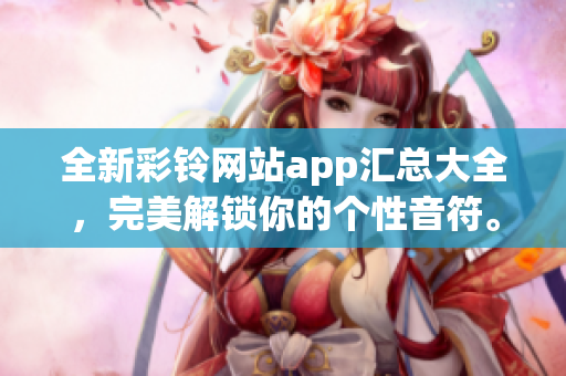 全新彩铃网站app汇总大全，完美解锁你的个性音符。