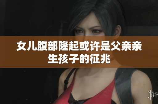 女儿腹部隆起或许是父亲亲生孩子的征兆