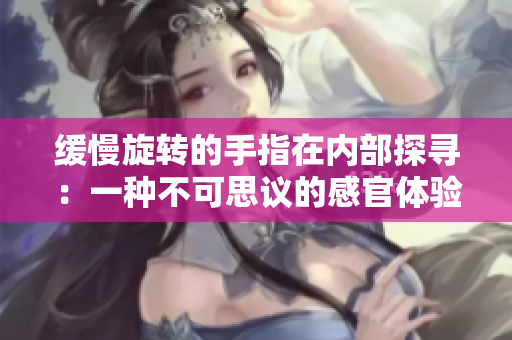 缓慢旋转的手指在内部探寻：一种不可思议的感官体验