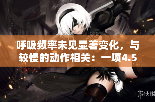 呼吸频率未见显著变化，与较慢的动作相关：一项4.5级的研究