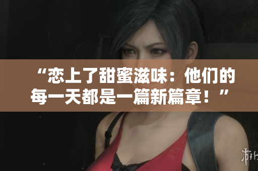 “恋上了甜蜜滋味：他们的每一天都是一篇新篇章！”