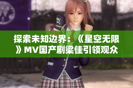 探索未知边界：《星空无限》MV国产剧梁佳引领观众迈入神秘宇宙之旅
