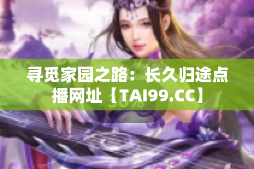 寻觅家园之路：长久归途点播网址【TAI99.CC】