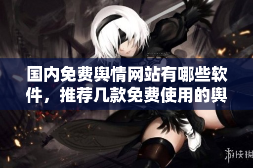 国内免费舆情网站有哪些软件，推荐几款免费使用的舆情监测工具