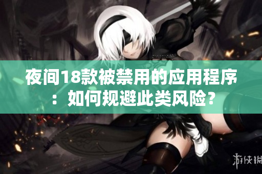 夜间18款被禁用的应用程序：如何规避此类风险？