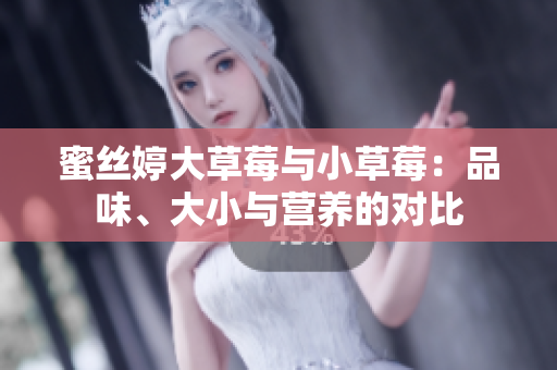 蜜丝婷大草莓与小草莓：品味、大小与营养的对比