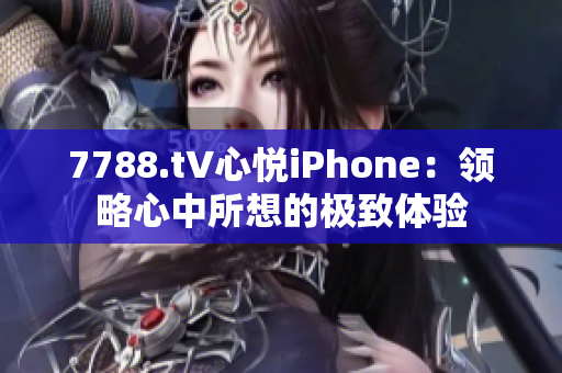 7788.t∨心悦iPhone：领略心中所想的极致体验