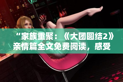 “家族重聚：《大团圆结2》亲情篇全文免费阅读，感受温情共享”