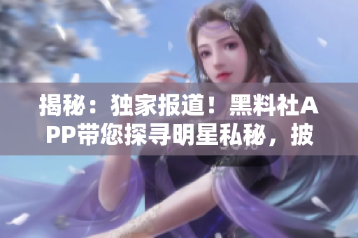 揭秘：独家报道！黑料社APP带您探寻明星私秘，披露娱乐圈内幕