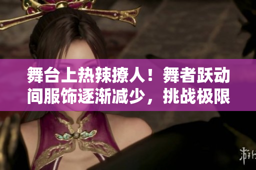 舞台上热辣撩人！舞者跃动间服饰逐渐减少，挑战极限魅力！
