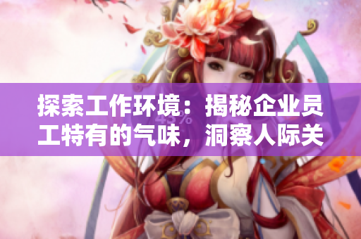 探索工作环境：揭秘企业员工特有的气味，洞察人际关系和团队文化