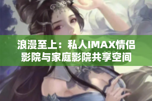 浪漫至上：私人IMAX情侣影院与家庭影院共享空间
