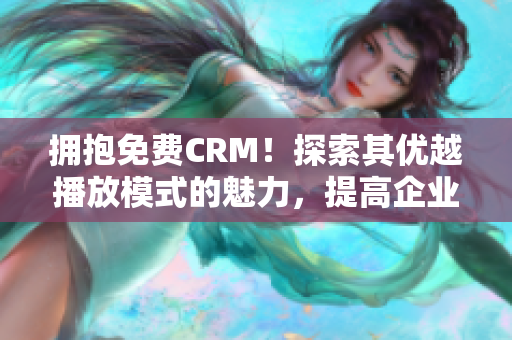 拥抱免费CRM！探索其优越播放模式的魅力，提高企业管理效率